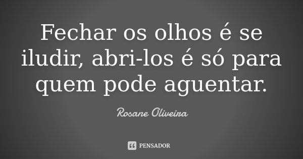 Fechar os olhos é se iludir, abri-los é só para quem pode aguentar.... Frase de Rosane Oliveira.