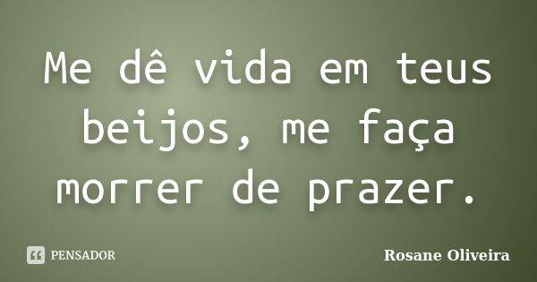 Me dê vida em teus beijos, me faça morrer de prazer.... Frase de Rosane Oliveira.
