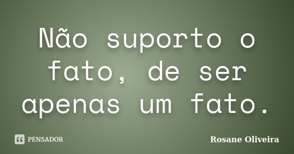 Não suporto o fato, de ser apenas um fato.... Frase de Rosane Oliveira.