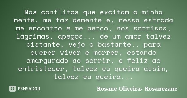Nos conflitos que excitam a minha mente, me faz demente e, nessa estrada me encontro e me perco, nos sorrisos, lágrimas, apegos... de um amor talvez distante, v... Frase de Rosane Oliveira- Rosanezane.