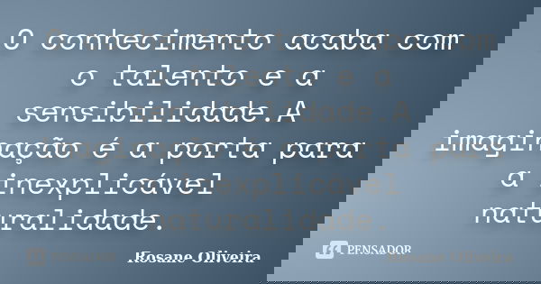 O conhecimento acaba com o talento e a sensibilidade.A imaginação é a porta para a inexplicável naturalidade.... Frase de Rosane Oliveira.