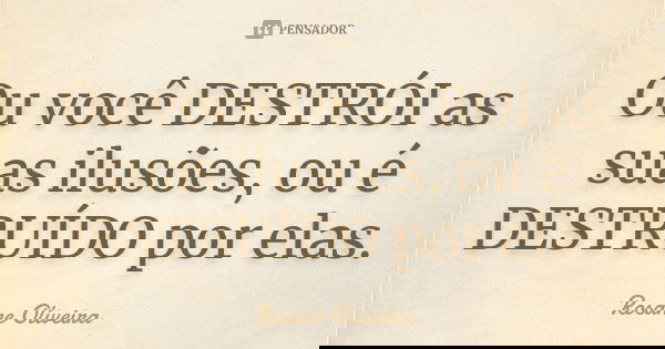 Ou você DESTRÓI as suas ilusões, ou é DESTRUÍDO por elas.... Frase de Rosane Oliveira.
