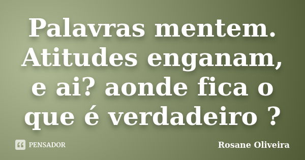 Palavras mentem. Atitudes enganam, e ai? aonde fica o que é verdadeiro ?... Frase de Rosane Oliveira.