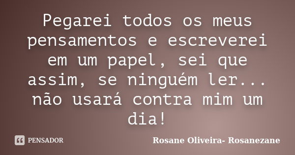 Pegarei todos os meus pensamentos e escreverei em um papel, sei que assim, se ninguém ler... não usará contra mim um dia!... Frase de Rosane Oliveira- Rosanezane.