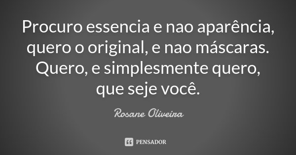 Procuro essencia e nao aparência, quero o original, e nao máscaras. Quero , e simplesmente quero, que seje você.... Frase de Rosane Oliveira.