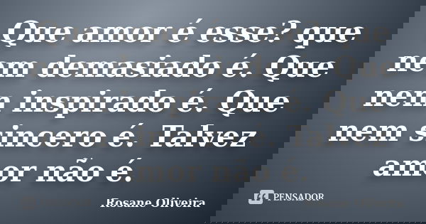 Que amor é esse? que nem demasiado é. Que nem inspirado é. Que nem sincero é. Talvez amor não é.... Frase de Rosane Oliveira.