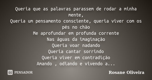 Queria que as palavras parassem de rodar a minha mente, Queria um pensamento consciente, queria viver com os pés no chão Me aprofundar em profunda corrente Nas ... Frase de Rosane Oliveira.