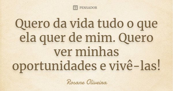 Quero da vida tudo o que ela quer de mim. Quero ver minhas oportunidades e vivê-las!... Frase de Rosane Oliveira.