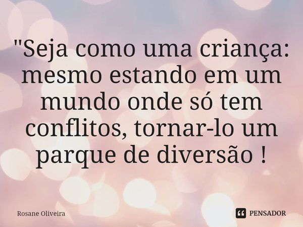 ⁠"Seja como uma criança: mesmo estando em um mundo onde só tem conflitos, tornar-lo um parque de diversão !... Frase de Rosane Oliveira.