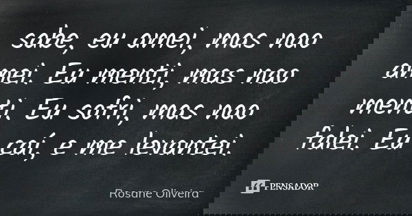 sabe, eu amei, mas nao amei. Eu menti, mas nao menti. Eu sofri, mas nao falei. Eu caí, e me levantei.... Frase de Rosane Oliveira.
