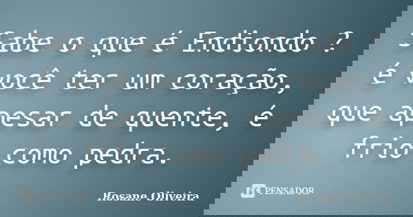 Sabe o que é Endiondo ? é você ter um coração, que apesar de quente, é frio como pedra.... Frase de Rosane Oliveira.