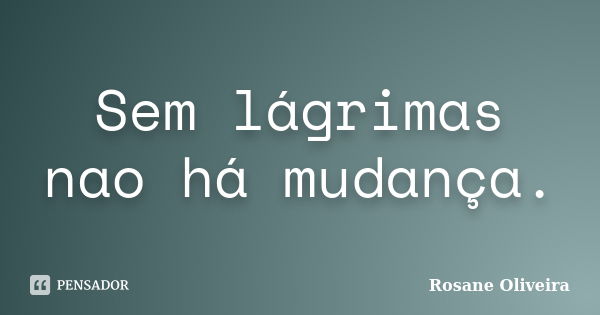 Sem lágrimas nao há mudança.... Frase de Rosane Oliveira.