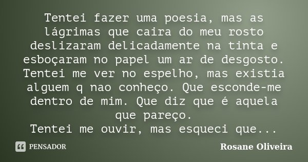 Tentei fazer uma poesia, mas as lágrimas que caira do meu rosto deslizaram delicadamente na tinta e esboçaram no papel um ar de desgosto. Tentei me ver no espel... Frase de Rosane Oliveira.