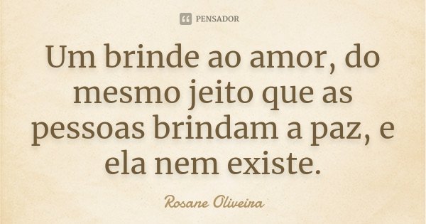 Um brinde ao amor, do mesmo jeito que as pessoas brindam a paz, e ela nem existe.... Frase de Rosane Oliveira.