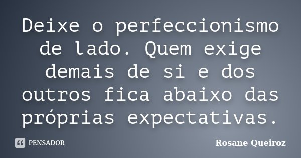 Deixe o perfeccionismo de lado. Quem exige demais de si e dos outros fica abaixo das próprias expectativas.... Frase de Rosane Queiroz.