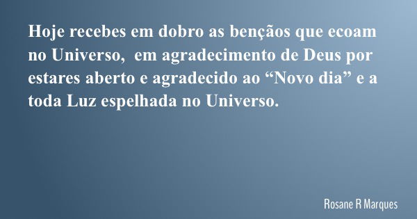 Hoje recebes em dobro as bençãos que ecoam no Universo, em agradecimento de Deus por estares aberto e agradecido ao “Novo dia” e a toda Luz espelhada no Univers... Frase de Rosane R Marques.