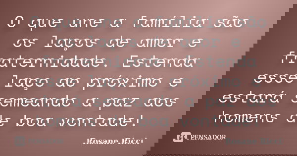 O que une a família são os laços de amor e fraternidade. Estenda esse laço ao próximo e estará semeando a paz aos homens de boa vontade!... Frase de Rosane Ricci.