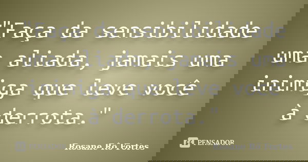 "Faça da sensibilidade uma aliada, jamais uma inimiga que leve você à derrota."... Frase de Rosane Rô Fortes.