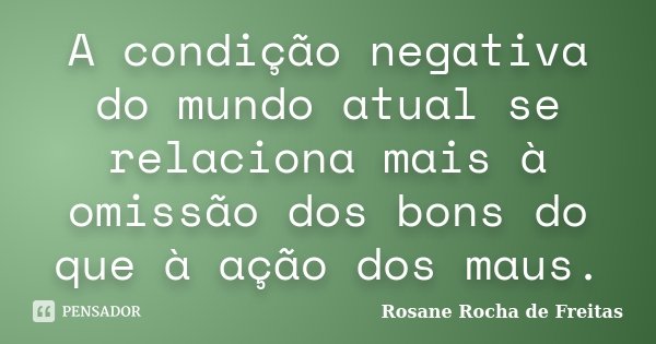 A condição negativa do mundo atual se relaciona mais à omissão dos bons do que à ação dos maus.... Frase de Rosane Rocha de Freitas.