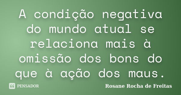 A condição negativa do mundo atual se relaciona mais à omissão dos bons do que à ação dos maus.... Frase de Rosane Rocha de Freitas.