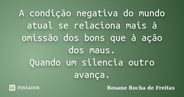 A condição negativa do mundo atual se relaciona mais à omissão dos bons que à ação dos maus. Quando um silencia outro avança.... Frase de Rosane Rocha de Freitas.