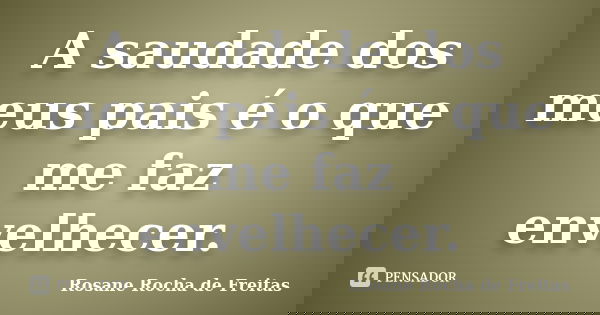 A saudade dos meus pais é o que me faz envelhecer.... Frase de Rosane Rocha de Freitas.