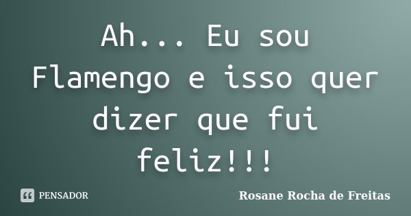 Ah... Eu sou Flamengo e isso quer dizer que fui feliz!!!... Frase de Rosane Rocha de Freitas.