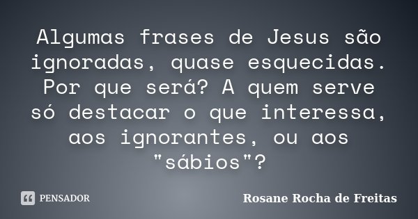 Algumas frases de Jesus são ignoradas, quase esquecidas. Por que será? A quem serve só destacar o que interessa, aos ignorantes, ou aos "sábios"?... Frase de Rosane Rocha de Freitas.