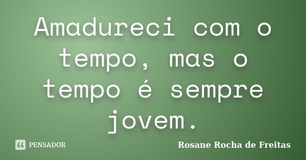 Amadureci com o tempo, mas o tempo é sempre jovem.... Frase de Rosane Rocha de Freitas.
