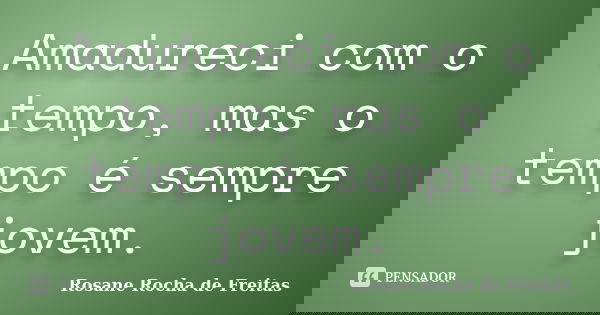 Amadureci com o tempo, mas o tempo é sempre jovem.... Frase de Rosane Rocha de Freitas.