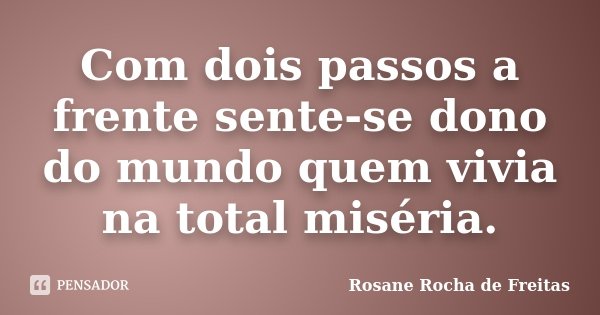 Com dois passos a frente sente-se dono do mundo quem vivia na total miséria.... Frase de Rosane Rocha de Freitas.