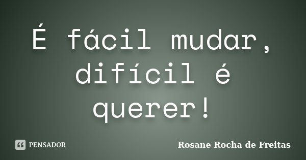 É fácil mudar, difícil é querer!... Frase de Rosane Rocha de Freitas.
