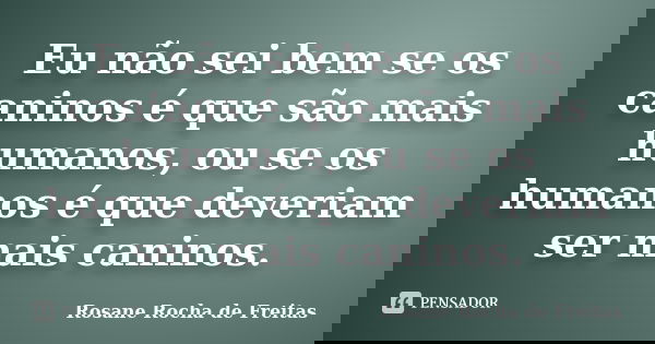 Eu não sei bem se os caninos é que são mais humanos, ou se os humanos é que deveriam ser mais caninos.... Frase de Rosane Rocha de Freitas.