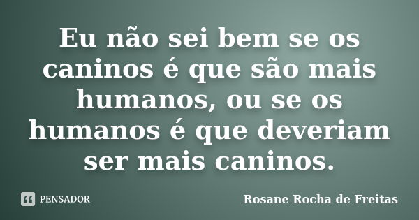 Eu não sei bem se os caninos é que são mais humanos, ou se os humanos é que deveriam ser mais caninos.... Frase de Rosane Rocha de Freitas.