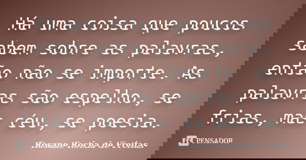 Há uma coisa que poucos sabem sobre as palavras, então não se importe. As palavras são espelho, se frias, mas céu, se poesia.... Frase de Rosane Rocha de Freitas.