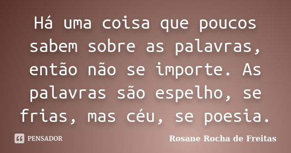 Há uma coisa que poucos sabem sobre as palavras, então não se importe. As palavras são espelho, se frias, mas céu, se poesia.... Frase de Rosane Rocha de Freitas.