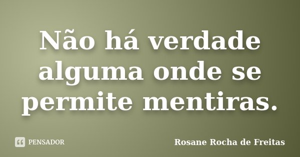 Não há verdade alguma onde se permite mentiras.... Frase de Rosane Rocha de Freitas.