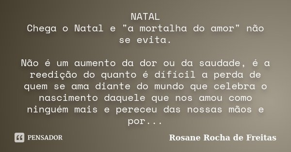 NATAL Chega o Natal e "a mortalha do amor" não se evita. Não é um aumento da dor ou da saudade, é a reedição do quanto é dífícil a perda de quem se am... Frase de Rosane Rocha de Freitas.