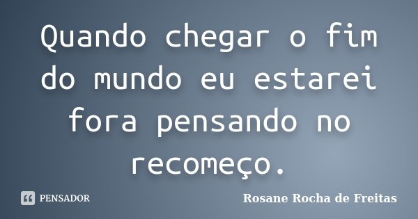 Quando chegar o fim do mundo eu estarei fora pensando no recomeço.... Frase de Rosane Rocha de Freitas.