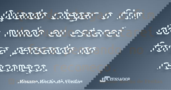 Quando chegar o fim do mundo eu estarei fora pensando no recomeço.... Frase de Rosane Rocha de Freitas.