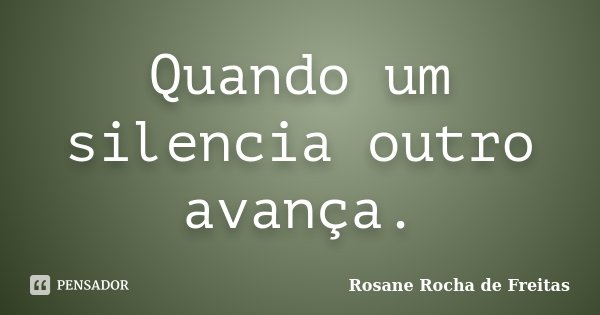 Quando um silencia outro avança.... Frase de Rosane Rocha de Freitas.