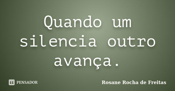 Quando um silencia outro avança.... Frase de Rosane Rocha de Freitas.