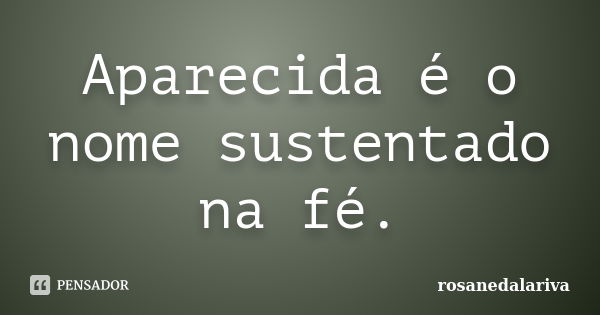 Aparecida é o nome sustentado na fé.... Frase de rosanedalariva.