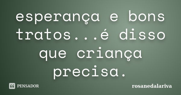 esperança e bons tratos...é disso que criança precisa.... Frase de rosanedalariva.