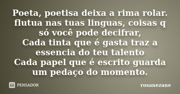 Poeta, poetisa deixa a rima rolar. flutua nas tuas linguas, coisas q só você pode decifrar, Cada tinta que é gasta traz a essencia do teu talento Cada papel que... Frase de Rosanezane.