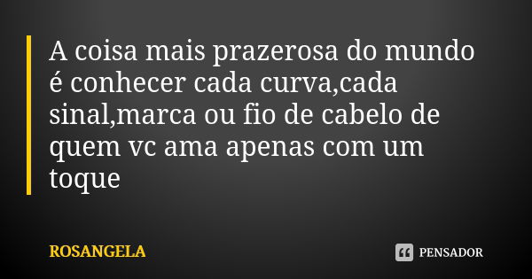 A coisa mais prazerosa do mundo é conhecer cada curva,cada sinal,marca ou fio de cabelo de quem vc ama apenas com um toque... Frase de Rosangela.