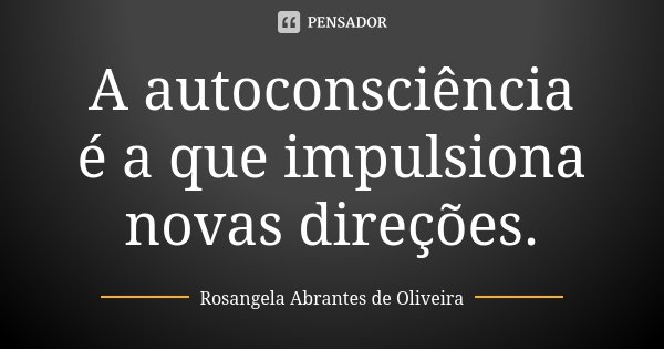 A autoconsciência é a que impulsiona novas direções.... Frase de Rosangela Abrantes de Oliveira.