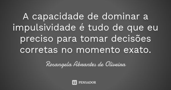 A capacidade de dominar a impulsividade é tudo de que eu preciso para tomar decisões corretas no momento exato.... Frase de Rosangela Abrantes de Oliveira.