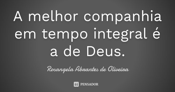 A melhor companhia em tempo integral é a de Deus.... Frase de Rosangela Abrantes de Oliveira.