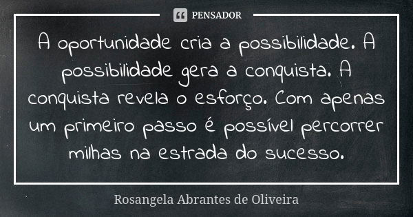 A oportunidade cria a possibilidade. A possibilidade gera a conquista. A conquista revela o esforço. Com apenas um primeiro passo é possível percorrer milhas na... Frase de Rosangela Abrantes de Oliveira.